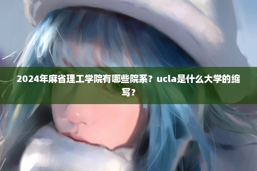 2024年麻省理工学院有哪些院系？ucla是什么大学的缩写？
