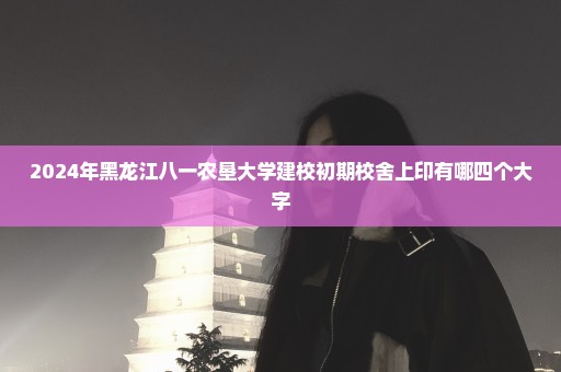 2024年黑龙江八一农垦大学建校初期校舍上印有哪四个大字