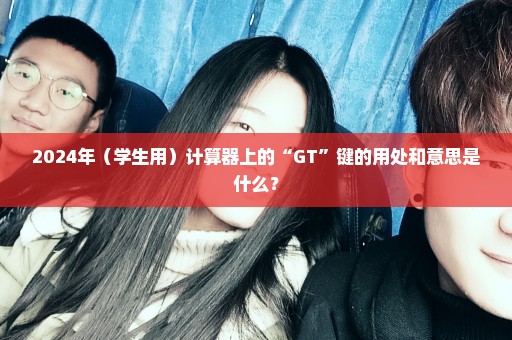 2024年（学生用）计算器上的“GT”键的用处和意思是什么？