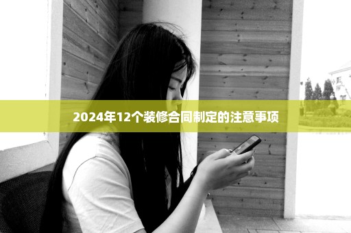 2024年12个装修合同制定的注意事项