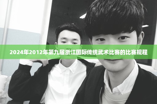 2024年2012年第九届浙江国际传统武术比赛的比赛规程