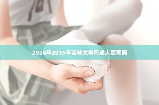 2024年2015年吉林大学有成人高考吗