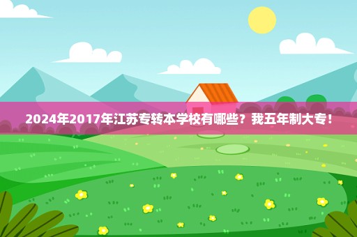 2024年2017年江苏专转本学校有哪些？我五年制大专！