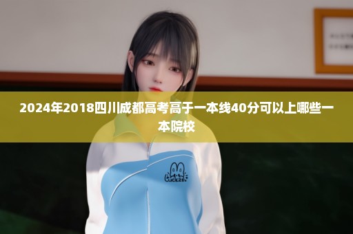 2024年2018四川成都高考高于一本线40分可以上哪些一本院校