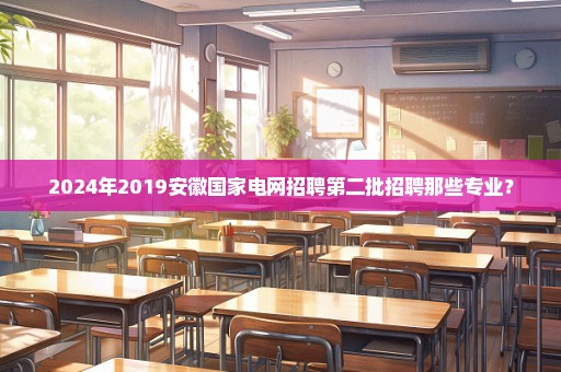 2024年2019安徽国家电网招聘第二批招聘那些专业？