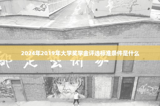 2024年2019年大学奖学金评选标准条件是什么