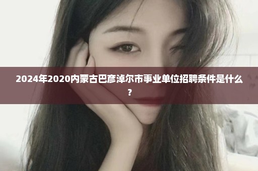 2024年2020内蒙古巴彦淖尔市事业单位招聘条件是什么？