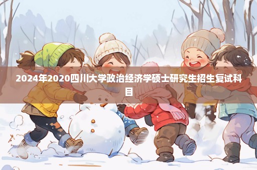 2024年2020四川大学政治经济学硕士研究生招生复试科目