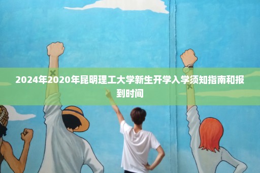 2024年2020年昆明理工大学新生开学入学须知指南和报到时间