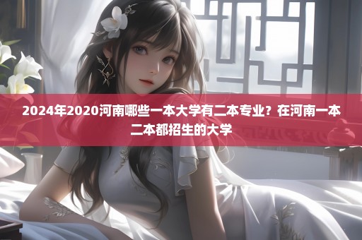 2024年2020河南哪些一本大学有二本专业？在河南一本二本都招生的大学