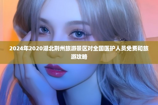 2024年2020湖北荆州旅游景区对全国医护人员免费和旅游攻略