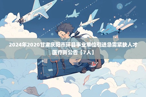 2024年2020甘肃庆阳市环县事业单位引进急需紧缺人才医疗岗公告【7人】