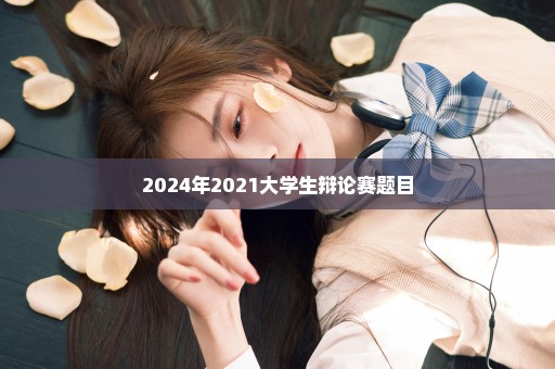 2024年2021大学生辩论赛题目