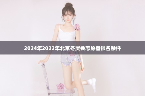 2024年2022年北京冬奥会志愿者报名条件