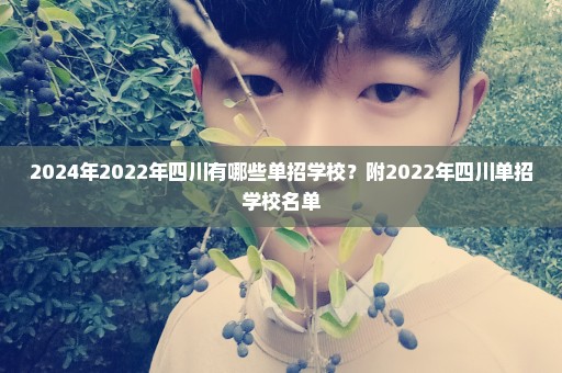 2024年2022年四川有哪些单招学校？附2022年四川单招学校名单