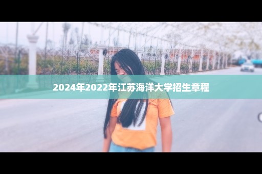 2024年2022年江苏海洋大学招生章程