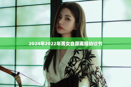 2024年2022年男女自愿离婚协议书