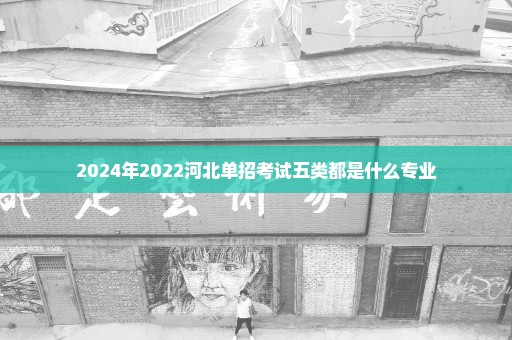 2024年2022河北单招考试五类都是什么专业
