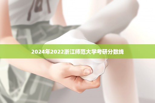 2024年2022浙江师范大学考研分数线