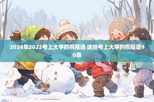 2024年2022考上大学的祝福语 送给考上大学的祝福语90条