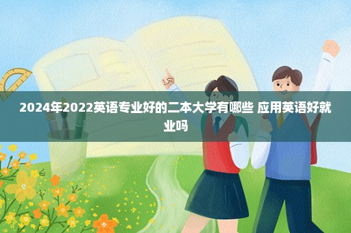 2024年2022英语专业好的二本大学有哪些 应用英语好就业吗