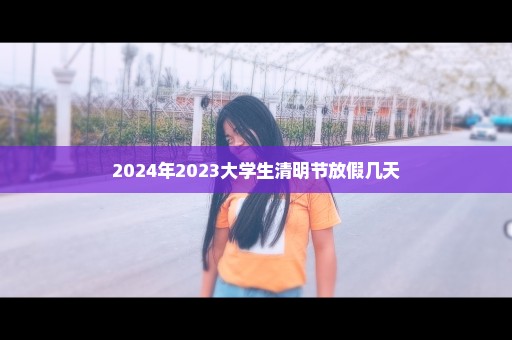 2024年2023大学生清明节放假几天