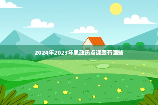 2024年2023年思政热点课题有哪些