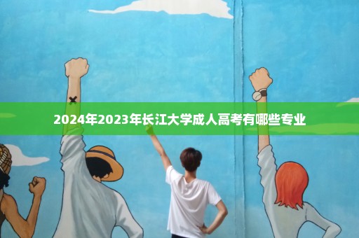 2024年2023年长江大学成人高考有哪些专业