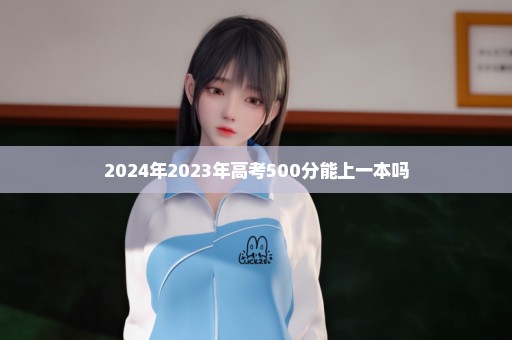 2024年2023年高考500分能上一本吗