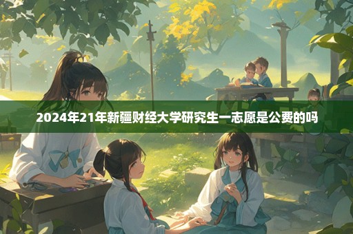 2024年21年新疆财经大学研究生一志愿是公费的吗