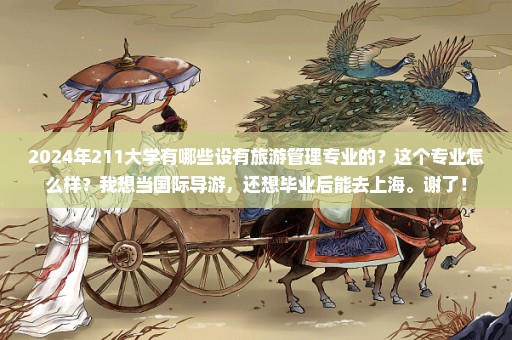 2024年211大学有哪些设有旅游管理专业的？这个专业怎么样？我想当国际导游，还想毕业后能去上海。谢了！