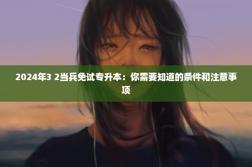 2024年3+2当兵免试专升本：你需要知道的条件和注意事项