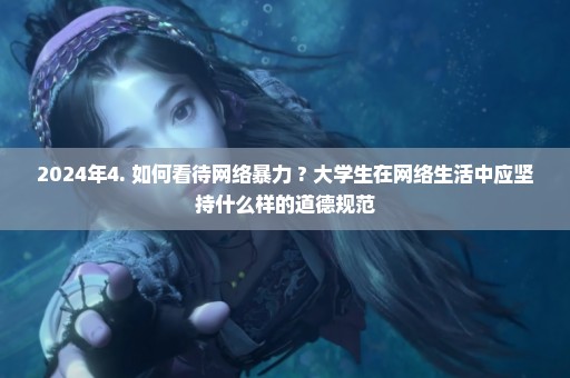 2024年4. 如何看待网络暴力 ? 大学生在网络生活中应坚持什么样的道德规范