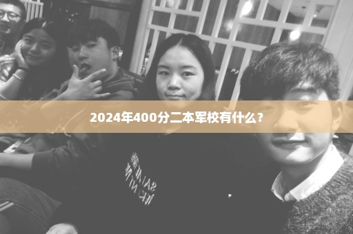 2024年400分二本军校有什么？