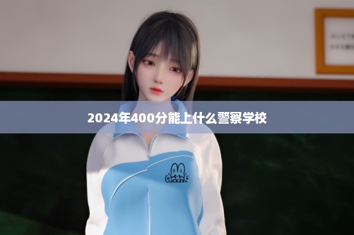 2024年400分能上什么警察学校