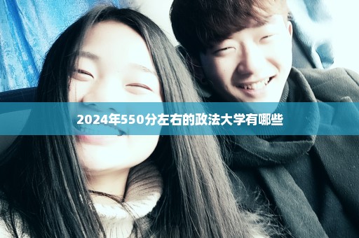 2024年550分左右的政法大学有哪些