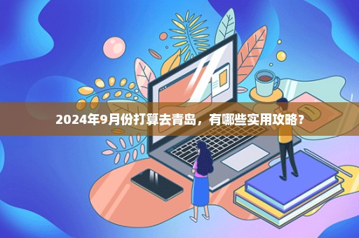2024年9月份打算去青岛，有哪些实用攻略？