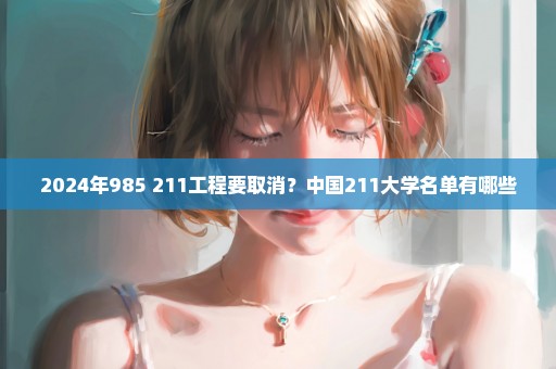 2024年985+211工程要取消？中国211大学名单有哪些