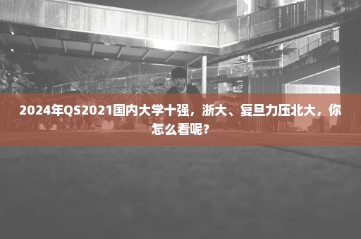 2024年QS2021国内大学十强，浙大、复旦力压北大，你怎么看呢？