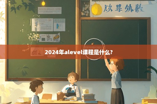 2024年alevel课程是什么?