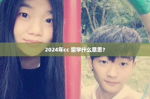 2024年cc 留学什么意思？