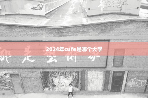 2024年cufe是哪个大学