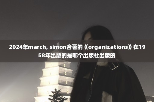 2024年march, simon合著的《organizations》在1958年出版的是哪个出版社出版的