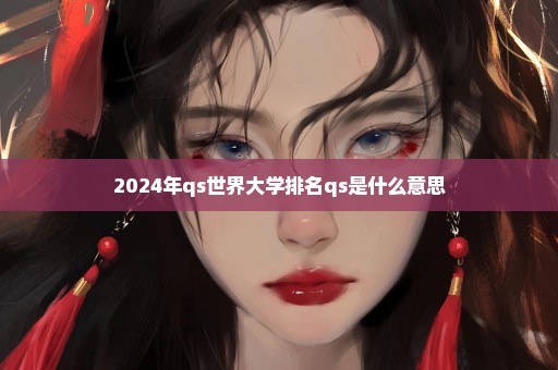 2024年qs世界大学排名qs是什么意思