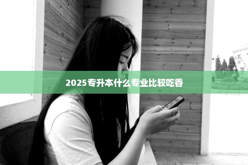 2025专升本什么专业比较吃香