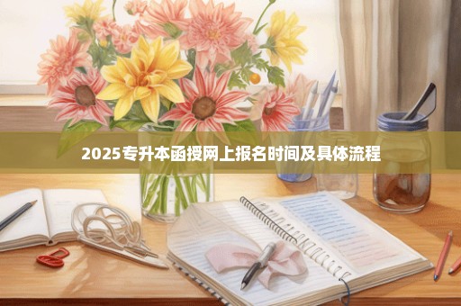 2025专升本函授网上报名时间及具体流程