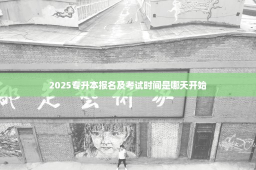 2025专升本报名及考试时间是哪天开始