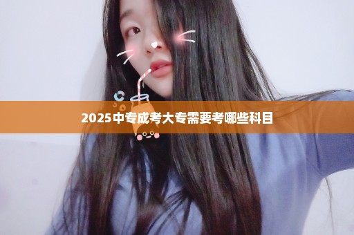 2025中专成考大专需要考哪些科目