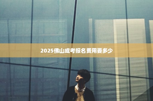 2025佛山成考报名费用要多少