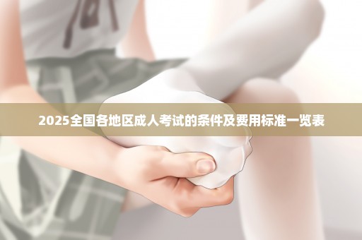 2025全国各地区成人考试的条件及费用标准一览表